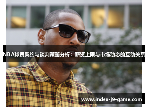 NBA球员契约与谈判策略分析：薪资上限与市场动态的互动关系