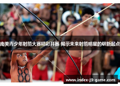 南美青少年射箭大赛精彩开赛 揭示未来射箭明星的崭新起点