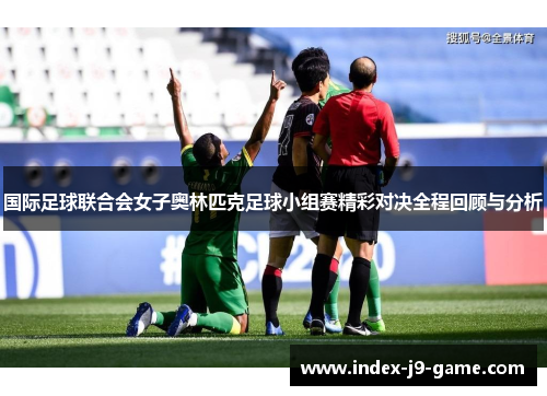 国际足球联合会女子奥林匹克足球小组赛精彩对决全程回顾与分析