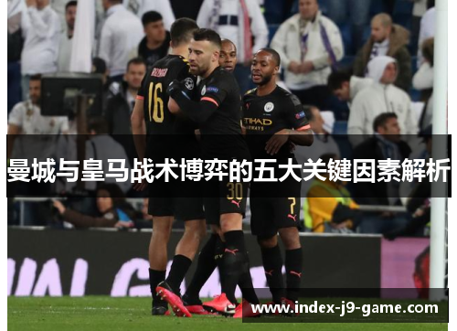 曼城与皇马战术博弈的五大关键因素解析