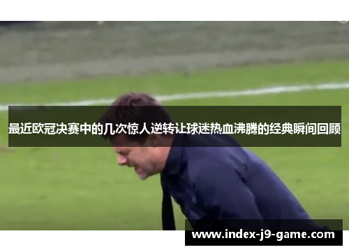 最近欧冠决赛中的几次惊人逆转让球迷热血沸腾的经典瞬间回顾
