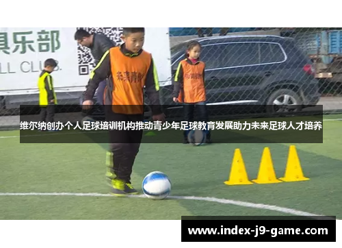 维尔纳创办个人足球培训机构推动青少年足球教育发展助力未来足球人才培养