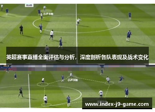 英超赛事直播全面评估与分析，深度剖析各队表现及战术变化