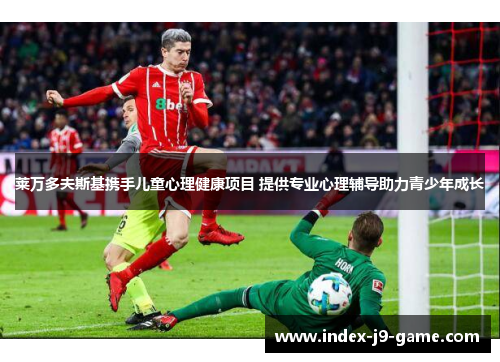 莱万多夫斯基携手儿童心理健康项目 提供专业心理辅导助力青少年成长