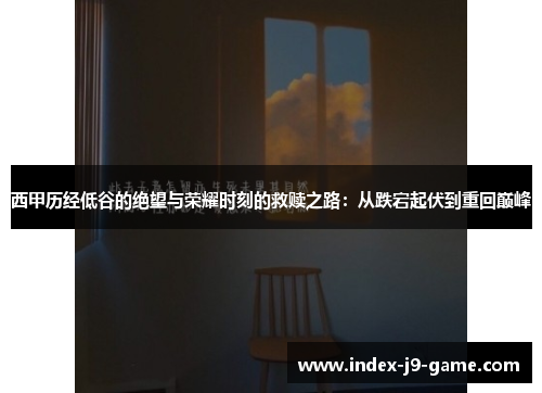 西甲历经低谷的绝望与荣耀时刻的救赎之路：从跌宕起伏到重回巅峰