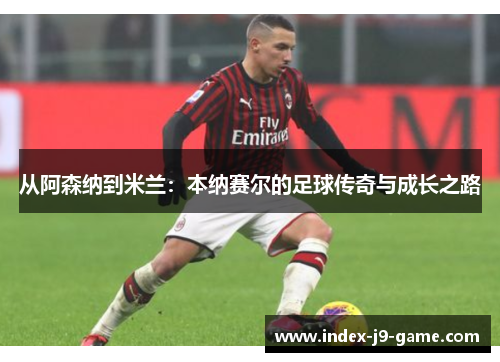 从阿森纳到米兰：本纳赛尔的足球传奇与成长之路