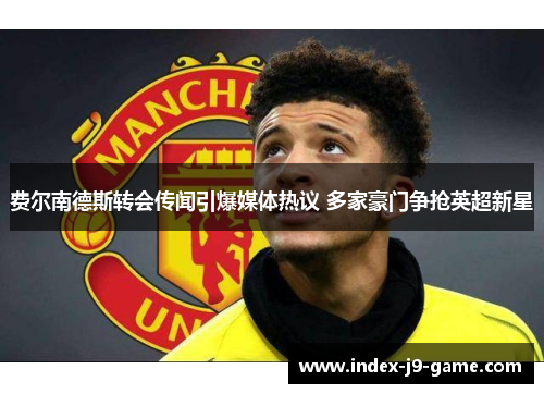 费尔南德斯转会传闻引爆媒体热议 多家豪门争抢英超新星