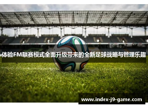 体验FM联赛模式全面升级带来的全新足球战略与管理乐趣