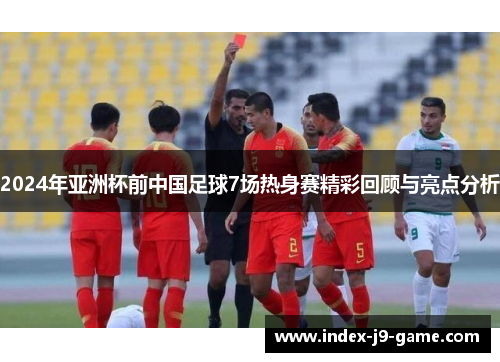 2024年亚洲杯前中国足球7场热身赛精彩回顾与亮点分析