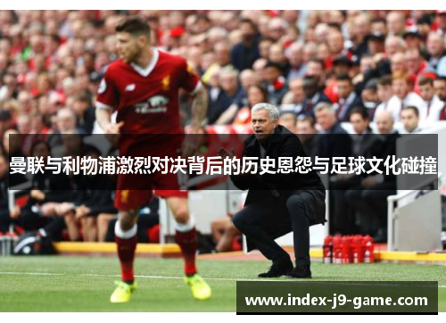 曼联与利物浦激烈对决背后的历史恩怨与足球文化碰撞