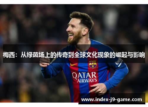 梅西：从绿茵场上的传奇到全球文化现象的崛起与影响