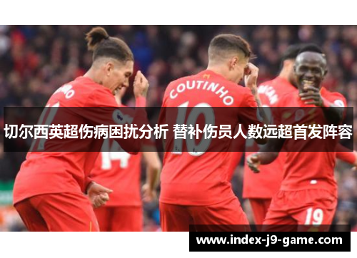 切尔西英超伤病困扰分析 替补伤员人数远超首发阵容