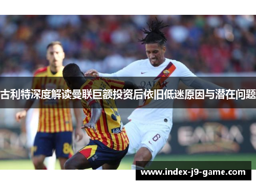 古利特深度解读曼联巨额投资后依旧低迷原因与潜在问题