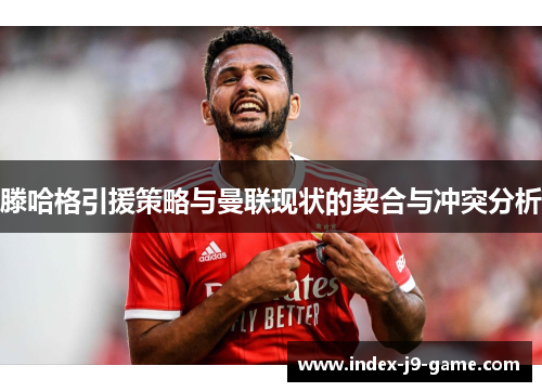 滕哈格引援策略与曼联现状的契合与冲突分析