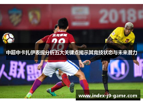中超中卡扎伊表现分析五大关键点揭示其竞技状态与未来潜力