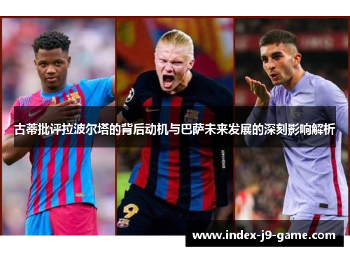 古蒂批评拉波尔塔的背后动机与巴萨未来发展的深刻影响解析