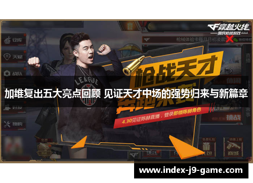 加维复出五大亮点回顾 见证天才中场的强势归来与新篇章