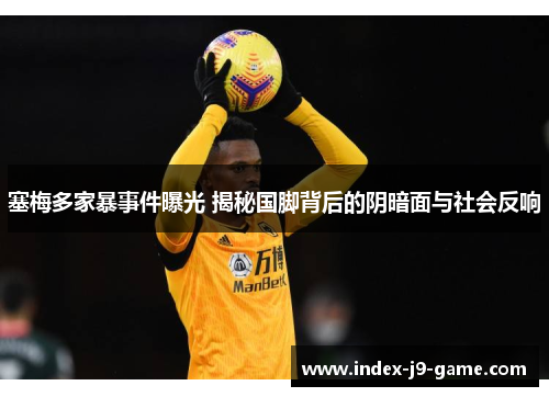 塞梅多家暴事件曝光 揭秘国脚背后的阴暗面与社会反响