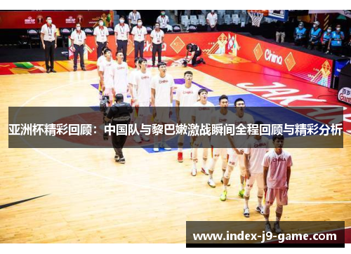 亚洲杯精彩回顾：中国队与黎巴嫩激战瞬间全程回顾与精彩分析