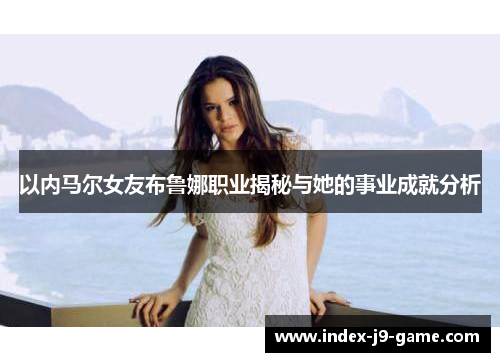 以内马尔女友布鲁娜职业揭秘与她的事业成就分析
