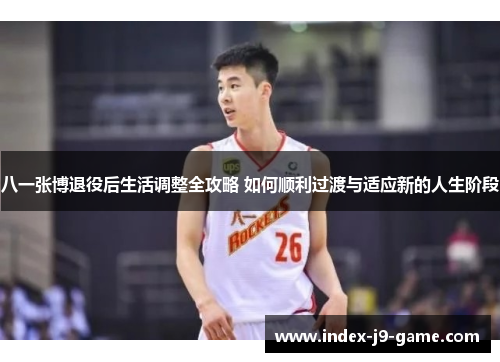 八一张博退役后生活调整全攻略 如何顺利过渡与适应新的人生阶段