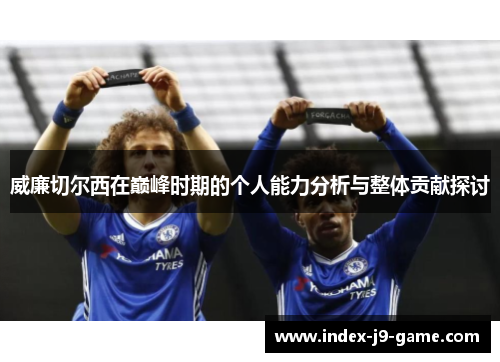 威廉切尔西在巅峰时期的个人能力分析与整体贡献探讨