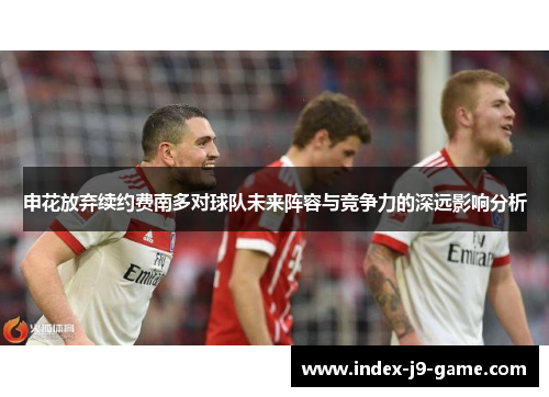 申花放弃续约费南多对球队未来阵容与竞争力的深远影响分析