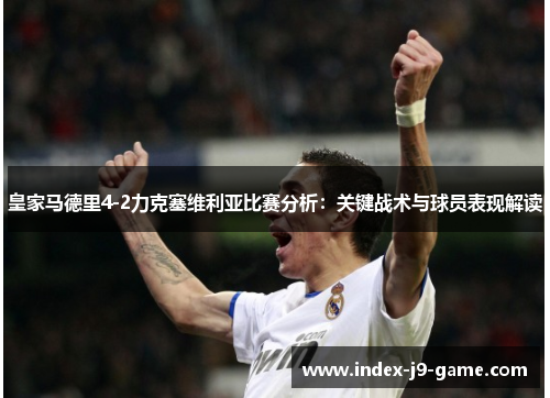 皇家马德里4-2力克塞维利亚比赛分析：关键战术与球员表现解读