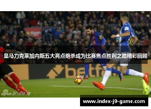 皇马力克莱加内斯五大亮点绝杀成为比赛焦点胜利之路精彩回顾