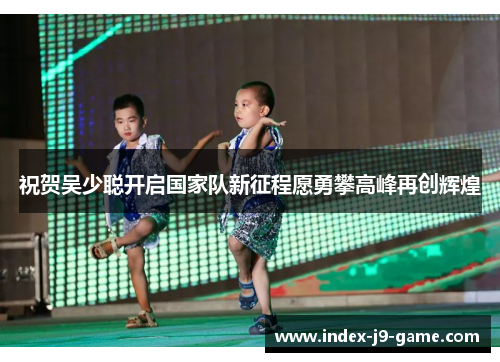 祝贺吴少聪开启国家队新征程愿勇攀高峰再创辉煌