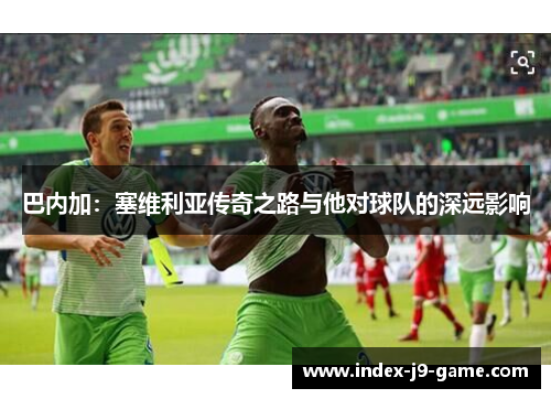 巴内加：塞维利亚传奇之路与他对球队的深远影响