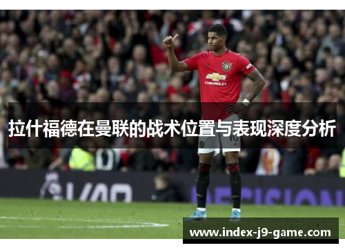 拉什福德在曼联的战术位置与表现深度分析