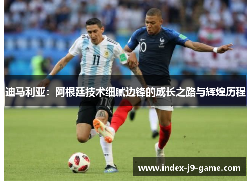 迪马利亚：阿根廷技术细腻边锋的成长之路与辉煌历程