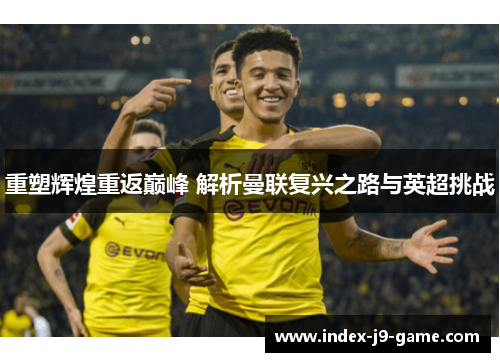 重塑辉煌重返巅峰 解析曼联复兴之路与英超挑战 重塑辉煌重返巅峰 解析曼联复兴之路与英超挑战
