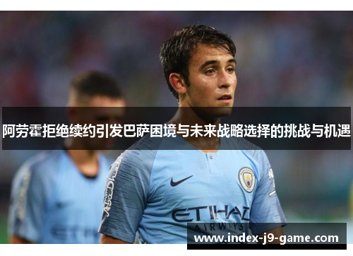 阿劳霍拒绝续约引发巴萨困境与未来战略选择的挑战与机遇