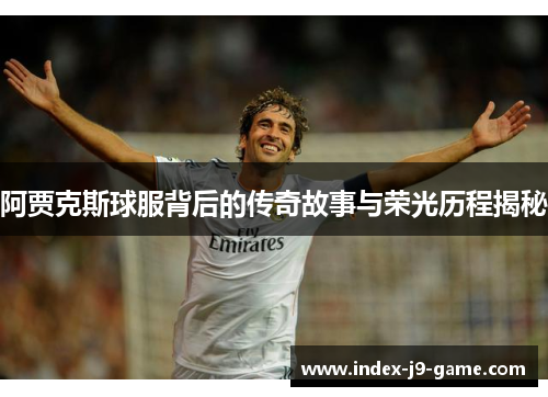 阿贾克斯球服背后的传奇故事与荣光历程揭秘 阿贾克斯球服背后的传奇故事与荣光历程揭秘