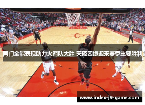 阿门全能表现助力火箭队大胜 突破困境迎来赛季重要胜利 阿门全能表现助力火箭队大胜 突破困境迎来赛季重要胜利