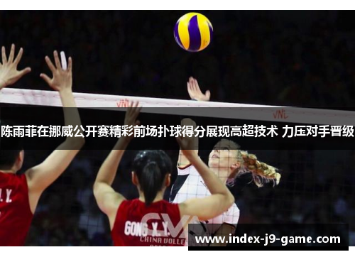 陈雨菲在挪威公开赛精彩前场扑球得分展现高超技术 力压对手晋级 陈雨菲在挪威公开赛精彩前场扑球得分展现高超技术 力压对手晋级