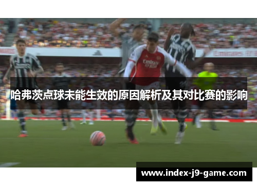 哈弗茨点球未能生效的原因解析及其对比赛的影响