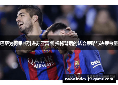 巴萨为何果断引进苏亚雷斯 揭秘背后的转会策略与决策考量