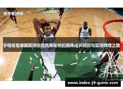 字母哥是哪国篮球运动员揭秘他的国籍成长经历与篮球辉煌之路