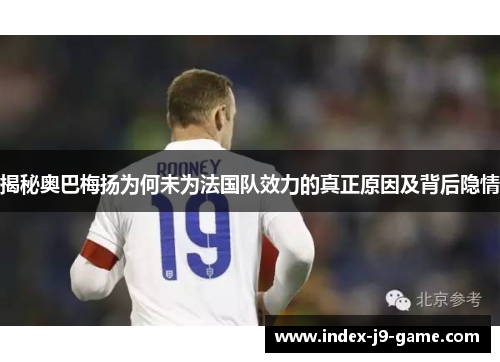 揭秘奥巴梅扬为何未为法国队效力的真正原因及背后隐情