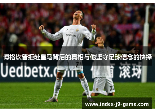 博格坎普拒赴皇马背后的真相与他坚守足球信念的抉择