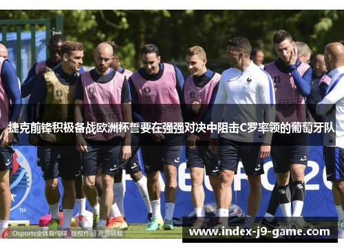 捷克前锋积极备战欧洲杯誓要在强强对决中阻击C罗率领的葡萄牙队 捷克前锋积极备战欧洲杯誓要在强强对决中阻击C罗率领的葡萄牙队