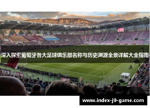 深入探索葡萄牙各大足球俱乐部名称与历史渊源全景详解大全指南 深入探索葡萄牙各大足球俱乐部名称与历史渊源全景详解大全指南