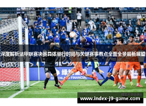 深度解析法甲联赛决赛具体举行时间与关键赛事看点全面全景最新展望 深度解析法甲联赛决赛具体举行时间与关键赛事看点全面全景最新展望