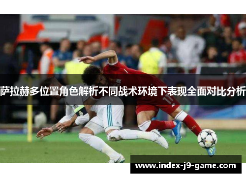 萨拉赫多位置角色解析不同战术环境下表现全面对比分析