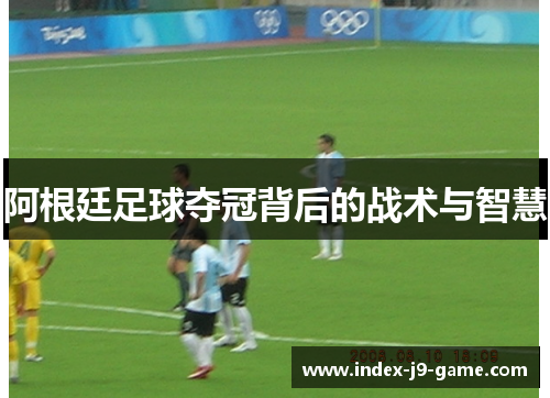 阿根廷足球夺冠背后的战术与智慧