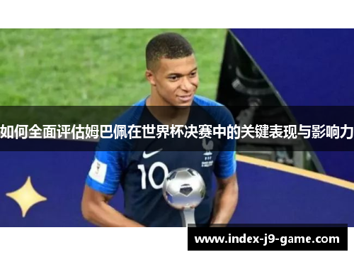 如何全面评估姆巴佩在世界杯决赛中的关键表现与影响力 如何全面评估姆巴佩在世界杯决赛中的关键表现与影响力