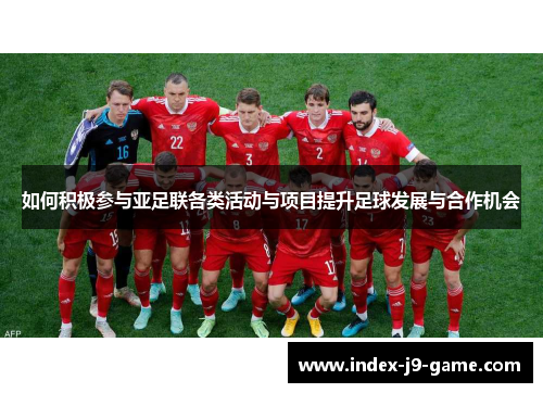 如何积极参与亚足联各类活动与项目提升足球发展与合作机会 如何积极参与亚足联各类活动与项目提升足球发展与合作机会